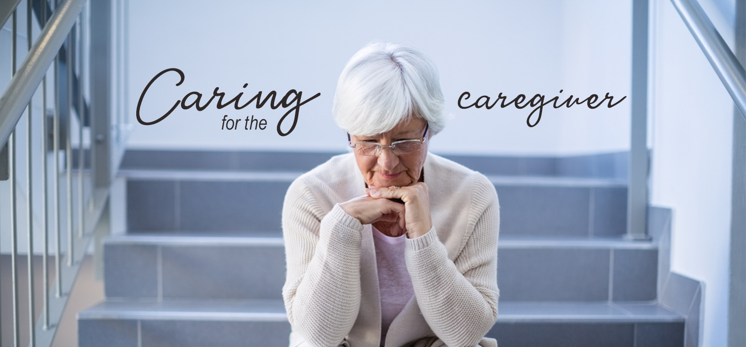 sad elderly woman with her head on her hands and the words "Caring for the Caregiver" above her head